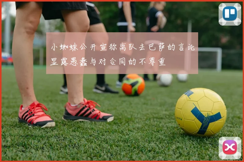 小蜘蛛公开宣称离队去巴萨的言论显露愚蠢与对合同的不尊重