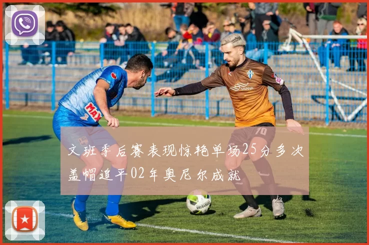 文班季后赛表现惊艳单场25分多次盖帽追平02年奥尼尔成就