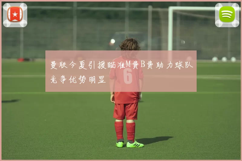 曼联今夏引援瞄准M费B费助力球队竞争优势明显