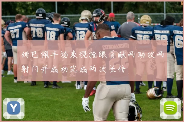 姆巴佩半场表现抢眼贡献两助攻两射门并成功完成两次长传