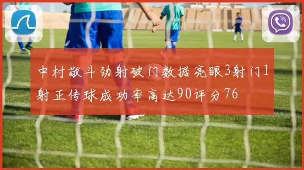 中村敬斗劲射破门数据亮眼3射门1射正传球成功率高达90评分76