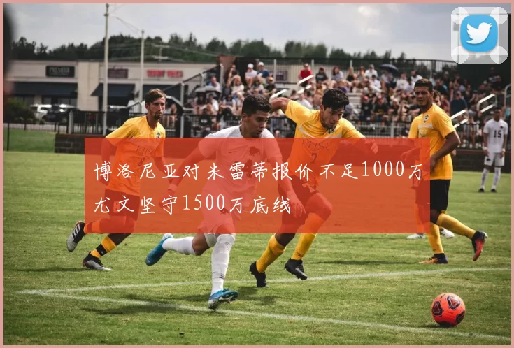 博洛尼亚对米雷蒂报价不足1000万尤文坚守1500万底线
