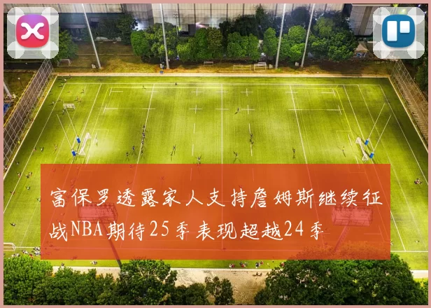 富保罗透露家人支持詹姆斯继续征战NBA期待25季表现超越24季