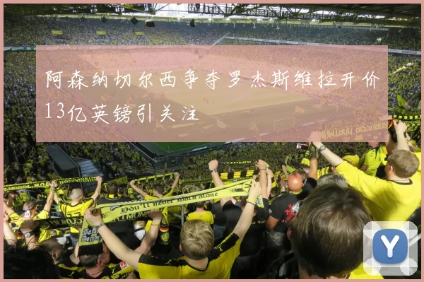 阿森纳切尔西争夺罗杰斯维拉开价13亿英镑引关注