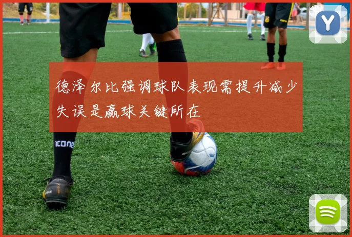 德泽尔比强调球队表现需提升减少失误是赢球关键所在