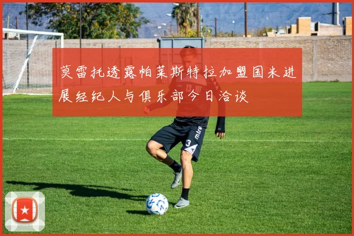 莫雷托透露帕莱斯特拉加盟国米进展经纪人与俱乐部今日洽谈
