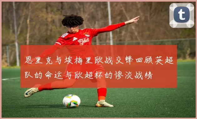 恩里克与埃梅里欧战交锋回顾英超队的命运与欧超杯的惨淡战绩