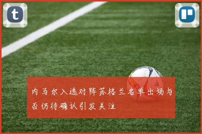 内马尔入选对阵苏格兰名单出场与否仍待确认引发关注