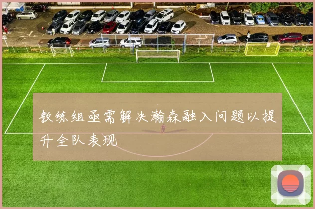 教练组亟需解决瀚森融入问题以提升全队表现