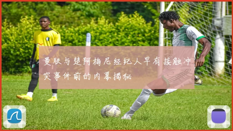 曼联与楚阿梅尼经纪人早有接触冲突事件前的内幕揭秘
