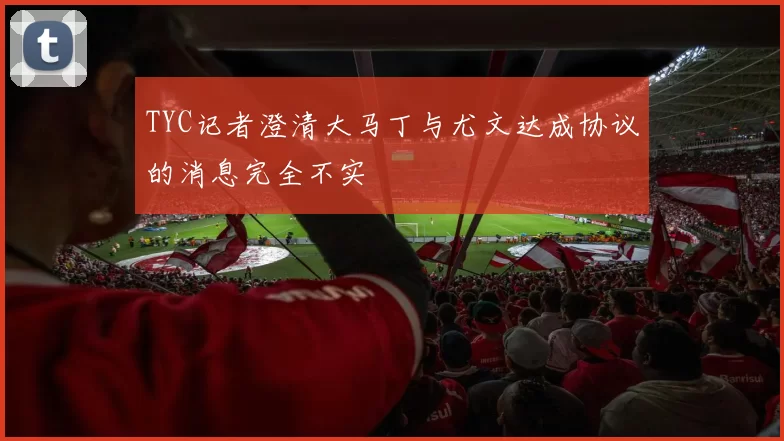 TYC记者澄清大马丁与尤文达成协议的消息完全不实