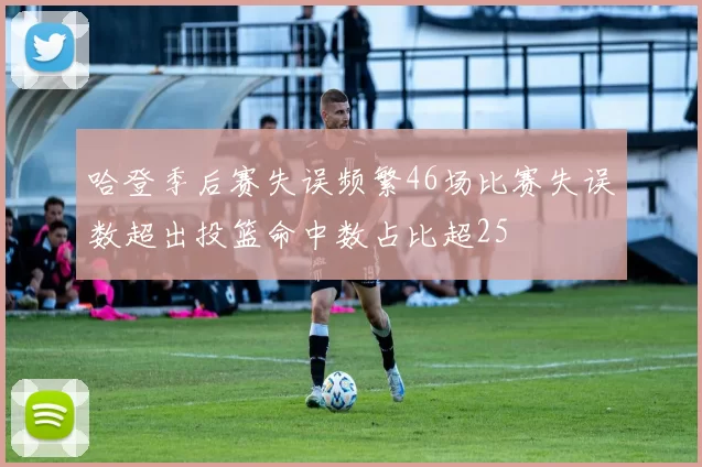 哈登季后赛失误频繁46场比赛失误数超出投篮命中数占比超25