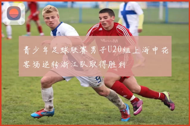 青少年足球联赛男子U20组上海申花客场逆转浙江队取得胜利