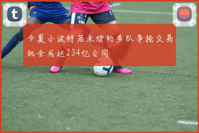 今夏小波特若未续约多队争抢交易机会或达234亿合同