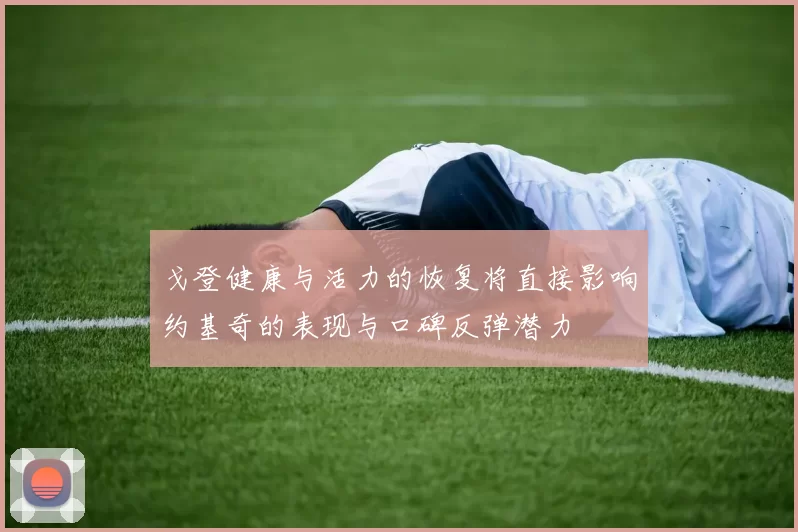 戈登健康与活力的恢复将直接影响约基奇的表现与口碑反弹潜力