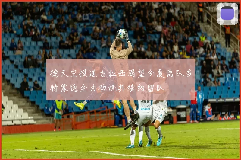 德天空报道吉拉西渴望今夏离队多特蒙德全力劝说其续约留队