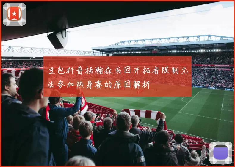 豆包科普杨瀚森或因开拓者限制无法参加热身赛的原因解析