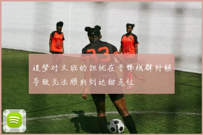 追梦对文班的担忧在于锋线群封锁导致无法顺利到达甜点位