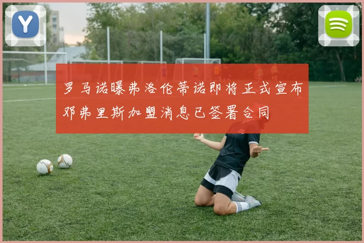 罗马诺曝弗洛伦蒂诺即将正式宣布邓弗里斯加盟消息已签署合同