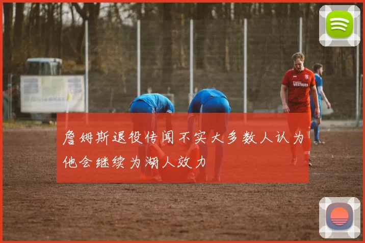 詹姆斯退役传闻不实大多数人认为他会继续为湖人效力