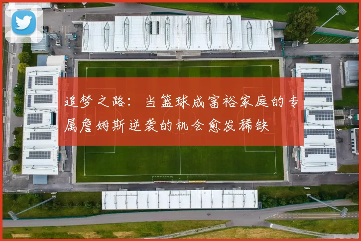 追梦之路：当篮球成富裕家庭的专属詹姆斯逆袭的机会愈发稀缺