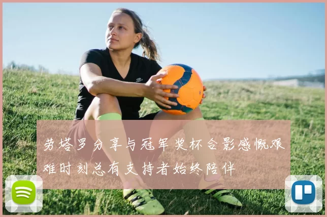 劳塔罗分享与冠军奖杯合影感慨艰难时刻总有支持者始终陪伴