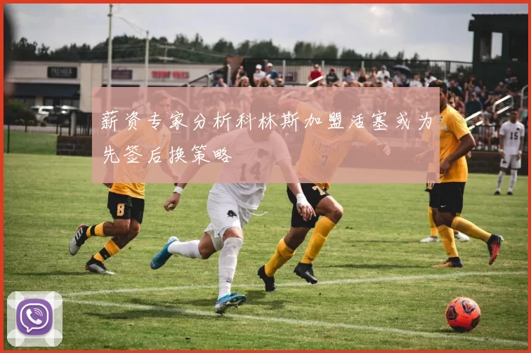 薪资专家分析科林斯加盟活塞或为先签后换策略
