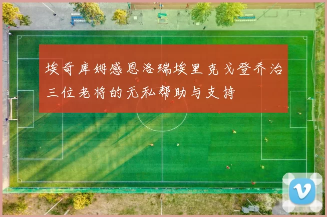 埃奇库姆感恩洛瑞埃里克戈登乔治三位老将的无私帮助与支持
